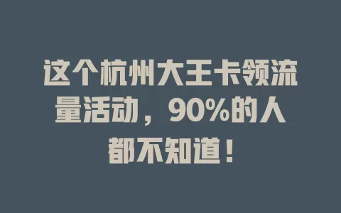 这个杭州大王卡领流量活动，90%的人都不知道！