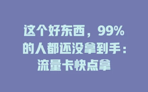 这个好东西,99%的人都还没拿到手:流量卡快点拿
