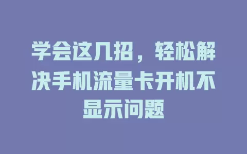 学会这几招，轻松解决手机流量卡开机不显示问题