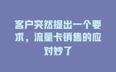 客户突然提出一个要求，流量卡销售的应对妙了