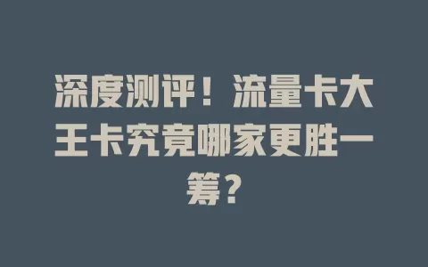 深度测评！流量卡大王卡究竟哪家更胜一筹？