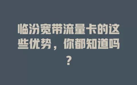 临汾宽带流量卡的这些优势，你都知道吗？