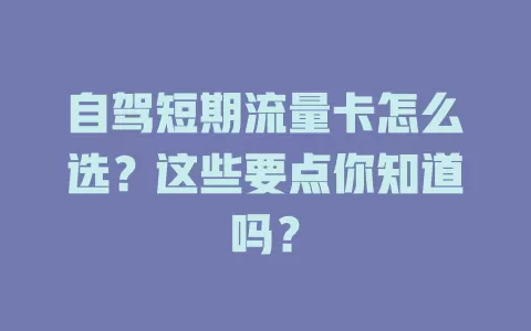 自驾短期流量卡怎么选？这些要点你知道吗？