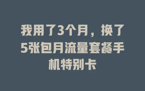 我用了3个月，换了5张包月流量套餐手机特别卡