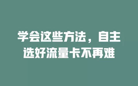 学会这些方法，自主选好流量卡不再难