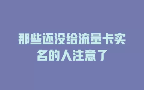 那些还没给流量卡实名的人注意了