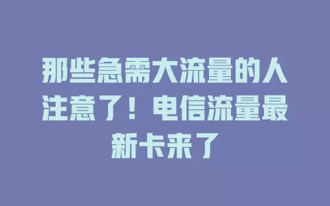 那些急需大流量的人注意了！电信流量最新卡来了