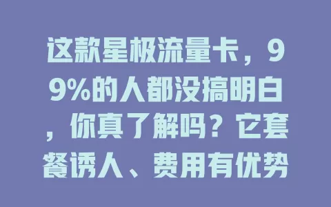 这款星极流量卡，99%的人都没搞明白，你真了解吗？它套餐诱人、费用有优势、网速快，但使用有问题，偏远信号弱，套餐细节要留意，想找新卡的快来深入研究