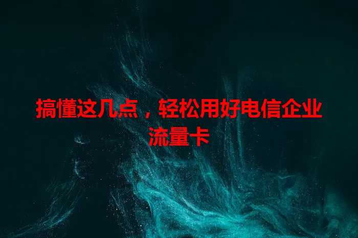 搞懂这几点，轻松用好电信企业流量卡