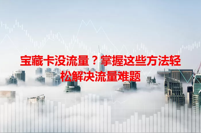 宝藏卡没流量？掌握这些方法轻松解决流量难题