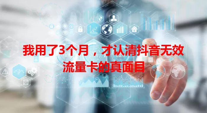 我用了3个月，才认清抖音无效流量卡的真面目