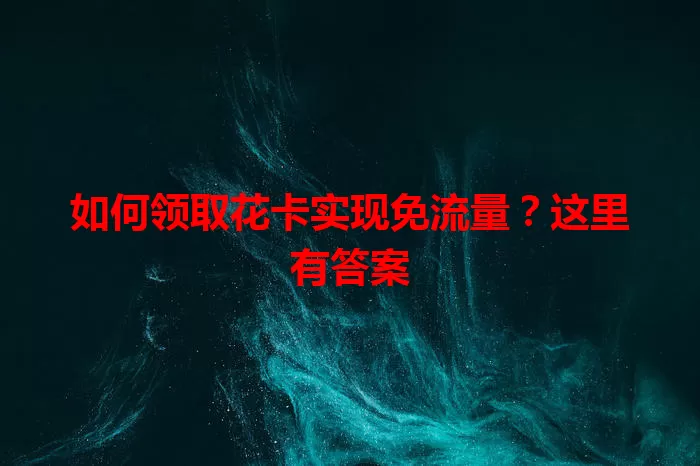 如何领取花卡实现免流量？这里有答案