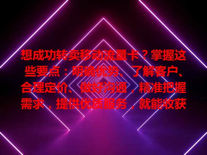 想成功转卖移动流量卡？掌握这些要点：明确优势、了解客户、合理定价、做好沟通，精准把握需求，提供优质服务，就能收获收益！