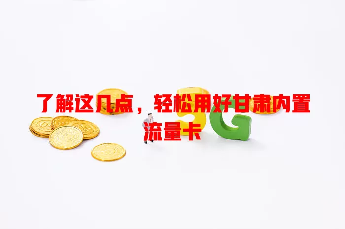 了解这几点，轻松用好甘肃内置流量卡