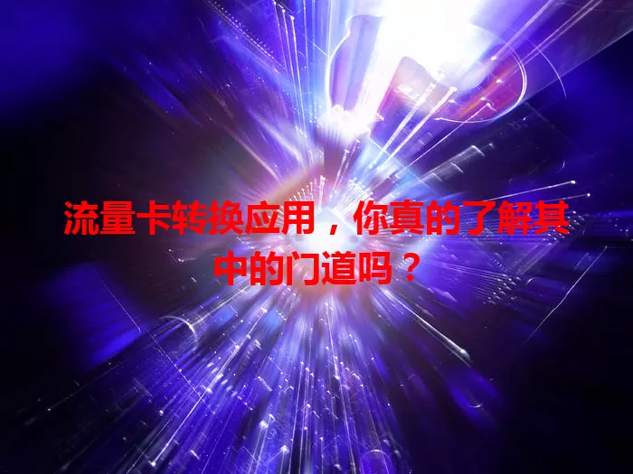 流量卡转换应用，你真的了解其中的门道吗？