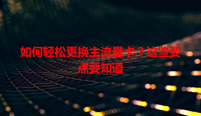 如何轻松更换主流量卡？这些要点要知道