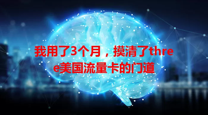 我用了3个月，摸清了three美国流量卡的门道