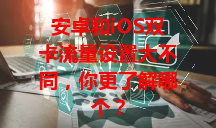 安卓和iOS双卡流量设置大不同，你更了解哪个？