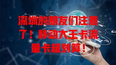 深圳的朋友们注意了！移动大王卡流量卡超划算！