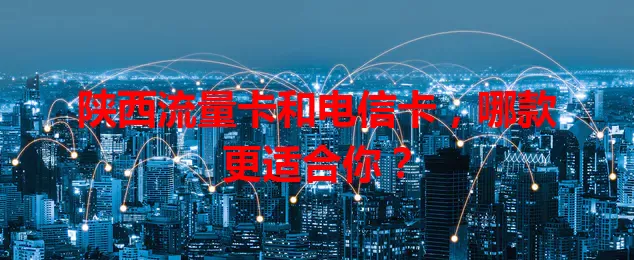 陕西流量卡和电信卡，哪款更适合你？