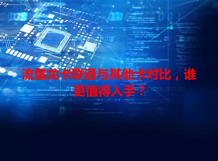 流量龙卡联通与其他卡对比，谁更值得入手？