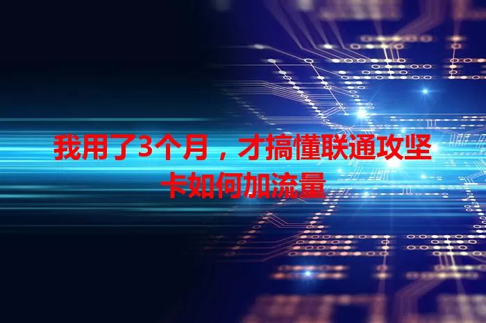 我用了3个月，才搞懂联通攻坚卡如何加流量
