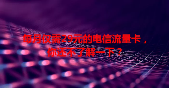 每月仅需29元的电信流量卡，你还不了解一下？