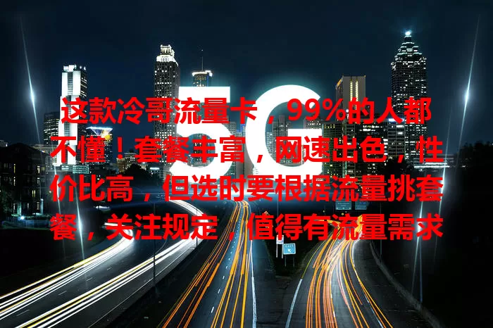 这款冷哥流量卡，99%的人都不懂！套餐丰富，网速出色，性价比高，但选时要根据流量挑套餐，关注规定，值得有流量需求的用户考虑