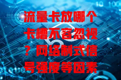 流量卡放哪个卡槽不容忽视？网络制式信号强度等因素要综合考量