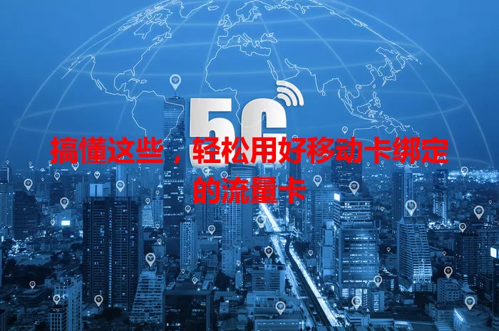 搞懂这些，轻松用好移动卡绑定的流量卡