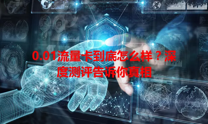 0.01流量卡到底怎么样？深度测评告诉你真相
