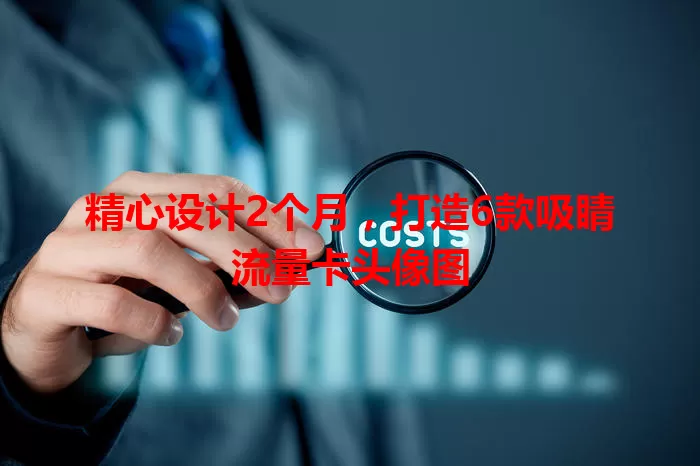 精心设计2个月，打造6款吸睛流量卡头像图