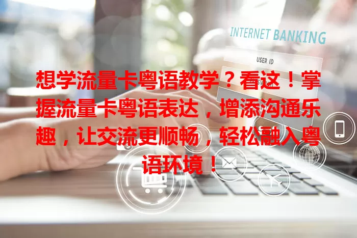 想学流量卡粤语教学？看这！掌握流量卡粤语表达，增添沟通乐趣，让交流更顺畅，轻松融入粤语环境！