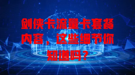 剑侠卡流量卡套餐内容，这些细节你知道吗？