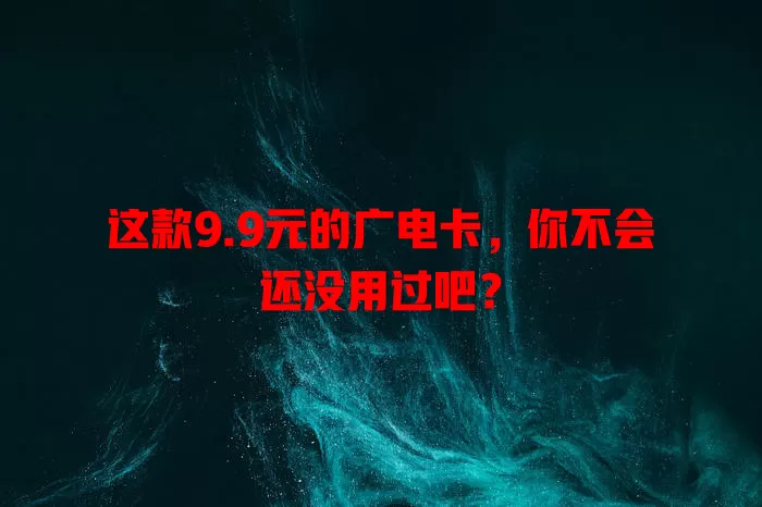 这款9.9元的广电卡，你不会还没用过吧？