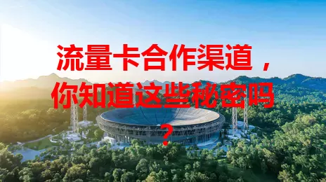 流量卡合作渠道，你知道这些秘密吗？