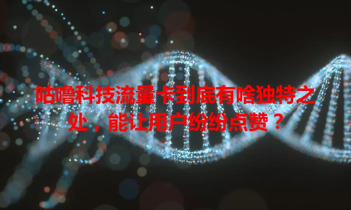 咕噜科技流量卡到底有啥独特之处，能让用户纷纷点赞？