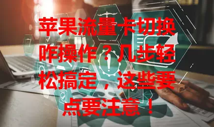 苹果流量卡切换咋操作？几步轻松搞定，这些要点要注意！