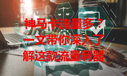神马卡流量多？一文带你深入了解这款流量利器