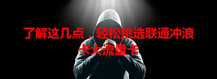 了解这几点，轻松挑选联通冲浪卡大流量卡