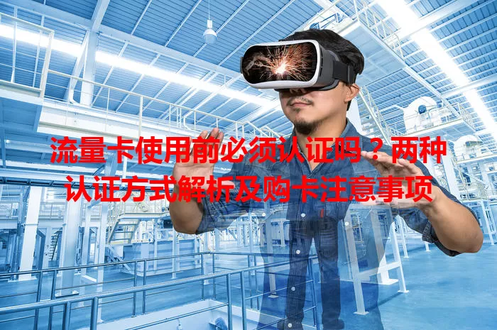 流量卡使用前必须认证吗？两种认证方式解析及购卡注意事项