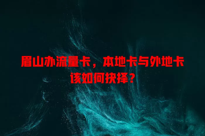 眉山办流量卡，本地卡与外地卡该如何抉择？