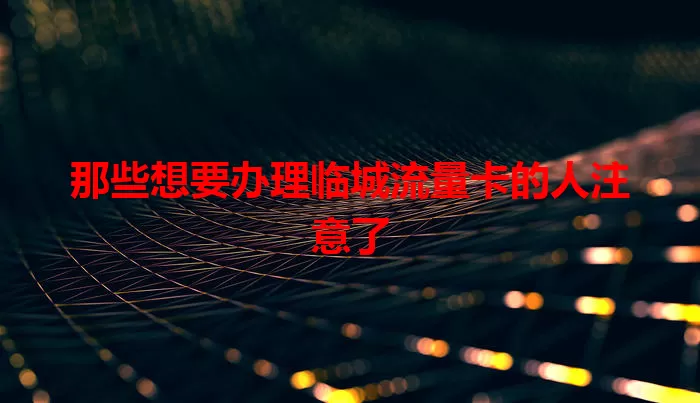 那些想要办理临城流量卡的人注意了