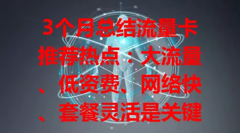 3个月总结流量卡推荐热点：大流量、低资费、网络快、套餐灵活是关键