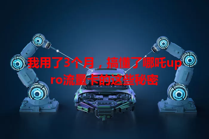 我用了3个月，搞懂了哪吒upro流量卡的这些秘密