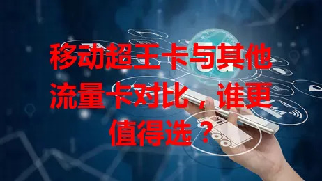 移动超王卡与其他流量卡对比，谁更值得选？