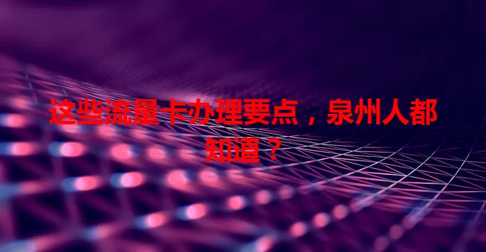 这些流量卡办理要点，泉州人都知道？