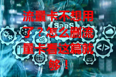流量卡不想用了？怎么删流量卡看这篇就够！