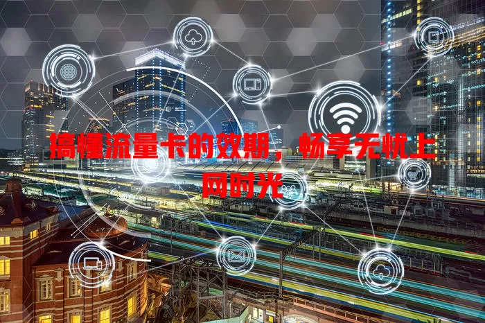 搞懂流量卡的效期，畅享无忧上网时光