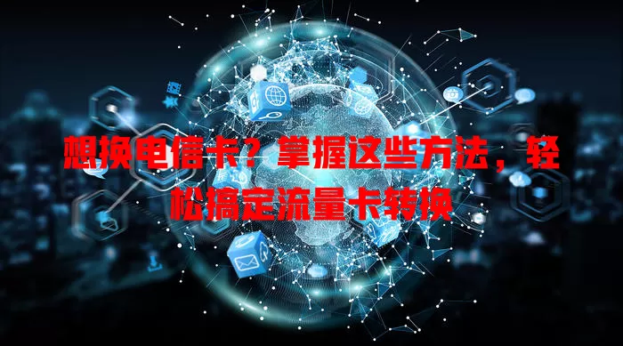 想换电信卡？掌握这些方法，轻松搞定流量卡转换